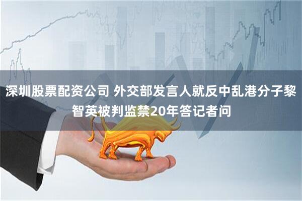 深圳股票配资公司 外交部发言人就反中乱港分子黎智英被判监禁20年答记者问