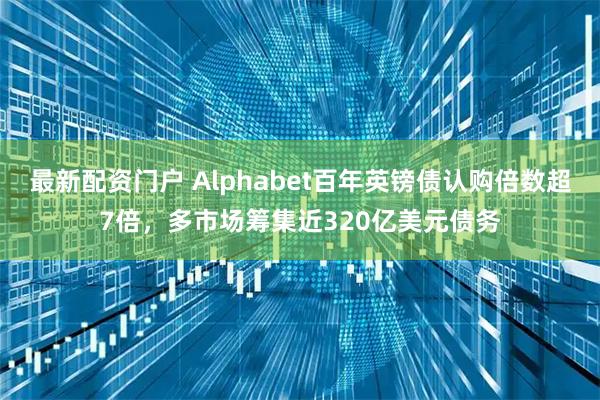 最新配资门户 Alphabet百年英镑债认购倍数超7倍，多市场筹集近320亿美元债务