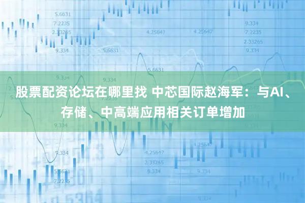 股票配资论坛在哪里找 中芯国际赵海军：与AI、存储、中高端应用相关订单增加