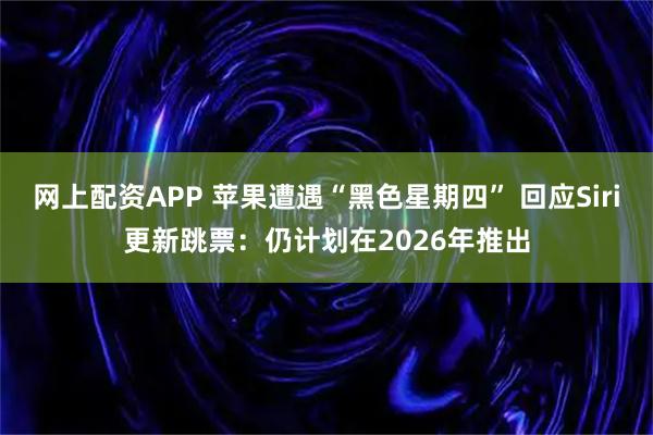 网上配资APP 苹果遭遇“黑色星期四” 回应Siri更新跳票：仍计划在2026年推出