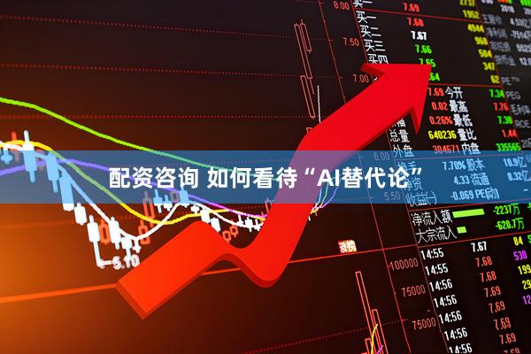 配资咨询 如何看待“AI替代论”