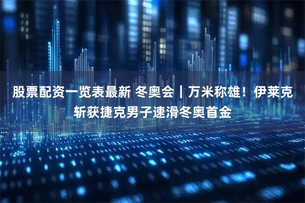 股票配资一览表最新 冬奥会｜万米称雄！伊莱克斩获捷克男子速滑冬奥首金