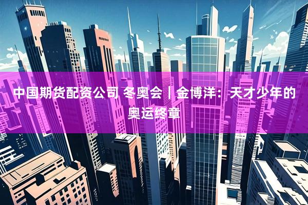 中国期货配资公司 冬奥会｜金博洋：天才少年的奥运终章