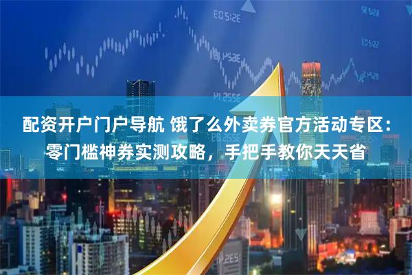 配资开户门户导航 饿了么外卖券官方活动专区：零门槛神券实测攻略，手把手教你天天省