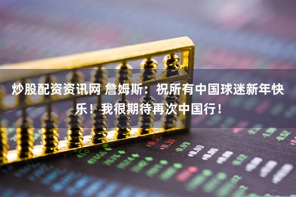 炒股配资资讯网 詹姆斯：祝所有中国球迷新年快乐！我很期待再次中国行！