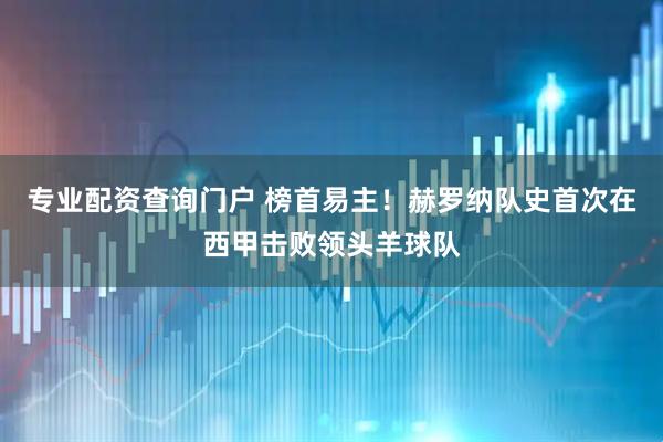 专业配资查询门户 榜首易主！赫罗纳队史首次在西甲击败领头羊球队