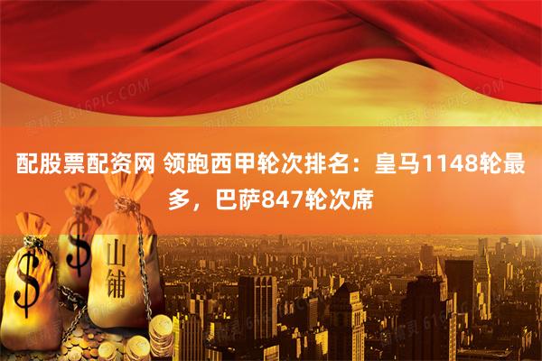 配股票配资网 领跑西甲轮次排名：皇马1148轮最多，巴萨847轮次席