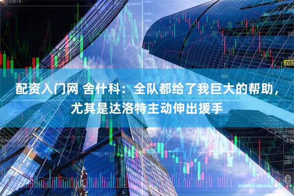 配资入门网 舍什科：全队都给了我巨大的帮助，尤其是达洛特主动伸出援手