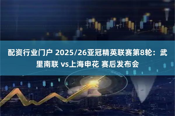 配资行业门户 2025/26亚冠精英联赛第8轮：武里南联 vs上海申花 赛后发布会