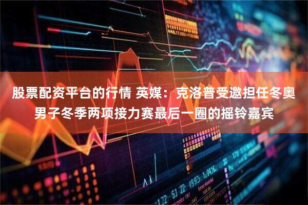 股票配资平台的行情 英媒：克洛普受邀担任冬奥男子冬季两项接力赛最后一圈的摇铃嘉宾