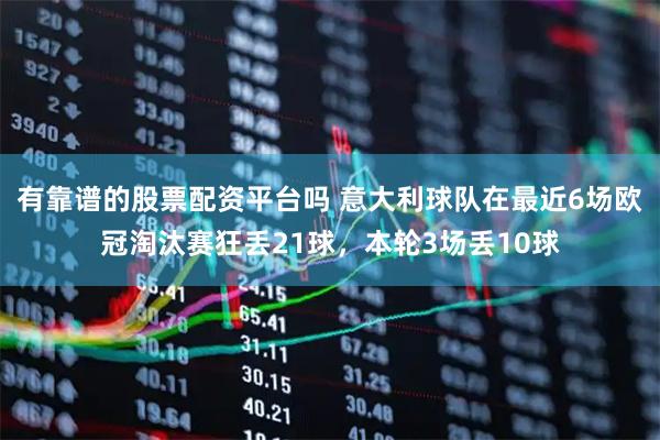 有靠谱的股票配资平台吗 意大利球队在最近6场欧冠淘汰赛狂丢21球，本轮3场丢10球