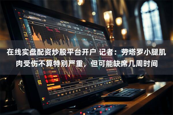 在线实盘配资炒股平台开户 记者：劳塔罗小腿肌肉受伤不算特别严重，但可能缺席几周时间