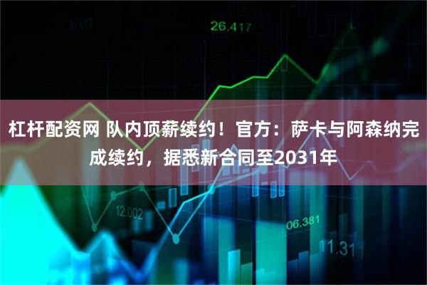 杠杆配资网 队内顶薪续约！官方：萨卡与阿森纳完成续约，据悉新合同至2031年