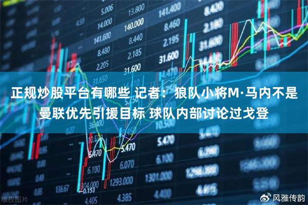 正规炒股平台有哪些 记者：狼队小将M·马内不是曼联优先引援目标 球队内部讨论过戈登