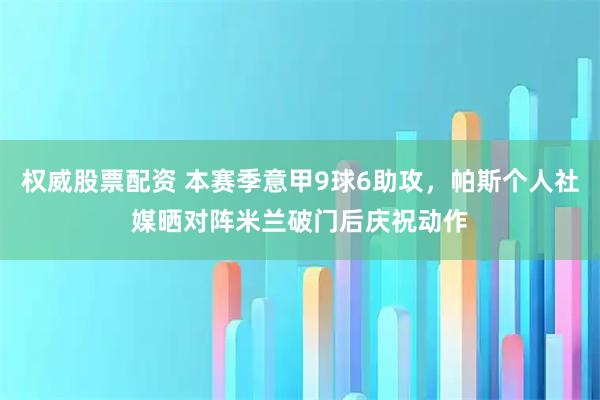 权威股票配资 本赛季意甲9球6助攻，帕斯个人社媒晒对阵米兰破门后庆祝动作