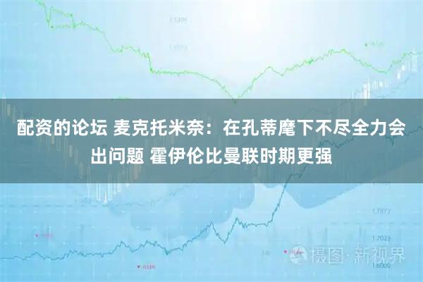 配资的论坛 麦克托米奈：在孔蒂麾下不尽全力会出问题 霍伊伦比曼联时期更强