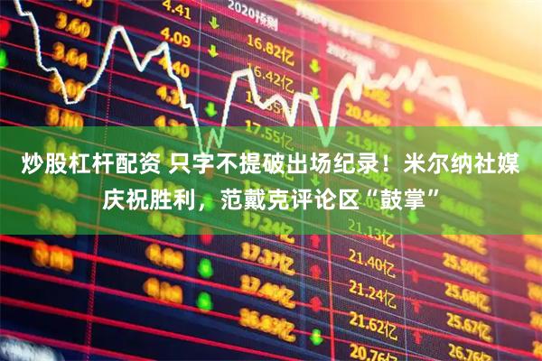 炒股杠杆配资 只字不提破出场纪录！米尔纳社媒庆祝胜利，范戴克评论区“鼓掌”