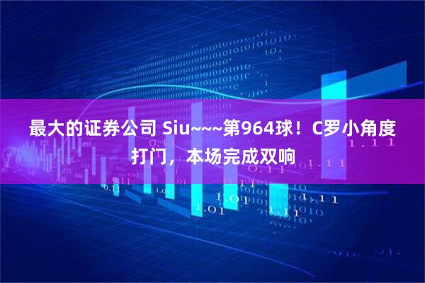 最大的证券公司 Siu~~~第964球！C罗小角度打门，本场完成双响