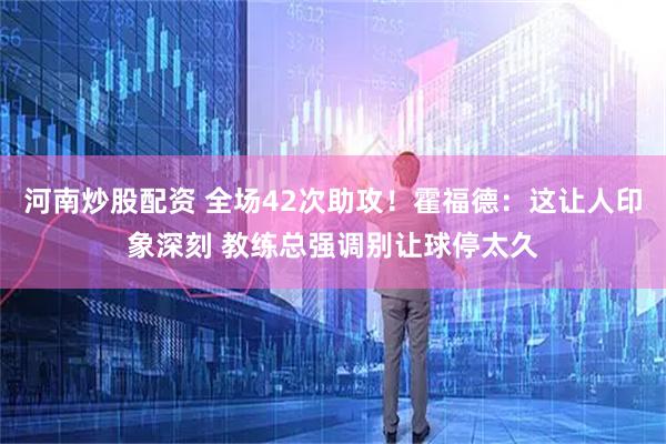河南炒股配资 全场42次助攻！霍福德：这让人印象深刻 教练总强调别让球停太久