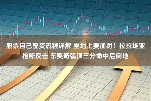 股票自己配资流程详解 坐地上要加罚！拉拉维亚抢断反击 东契奇弧顶三分命中后倒地