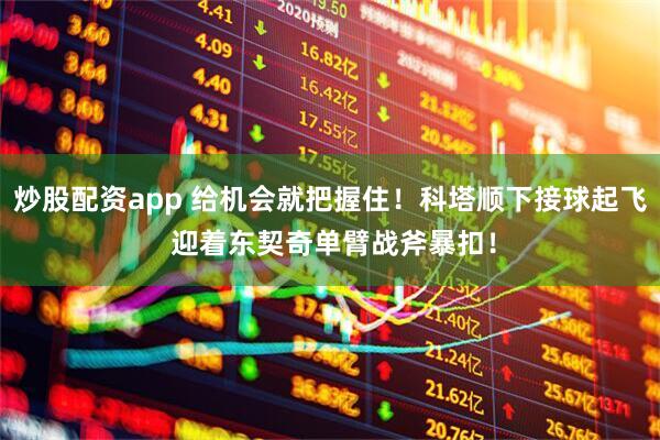 炒股配资app 给机会就把握住！科塔顺下接球起飞 迎着东契奇单臂战斧暴扣！