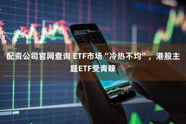 配资公司官网查询 ETF市场“冷热不均”，港股主题ETF受青睐