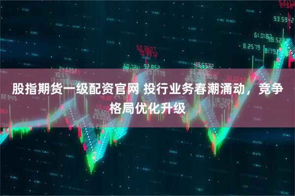 股指期货一级配资官网 投行业务春潮涌动，竞争格局优化升级