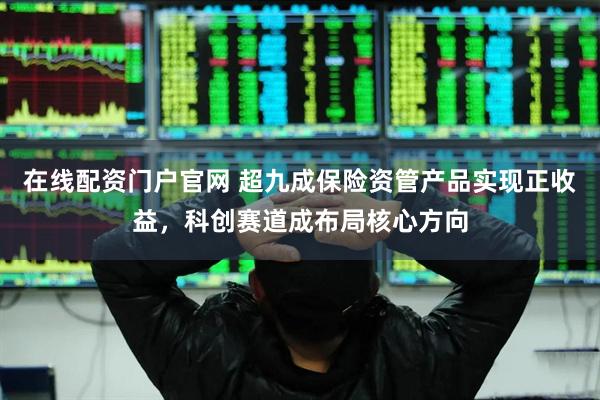 在线配资门户官网 超九成保险资管产品实现正收益，科创赛道成布局核心方向