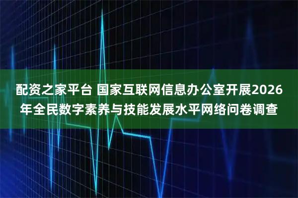 配资之家平台 国家互联网信息办公室开展2026年全民数字素养与技能发展水平网络问卷调查