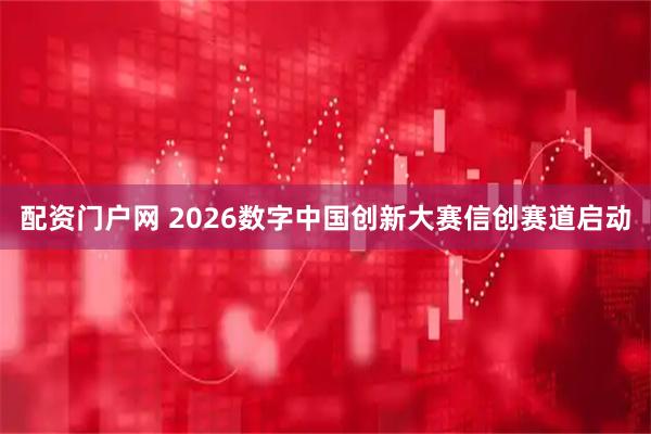 配资门户网 2026数字中国创新大赛信创赛道启动