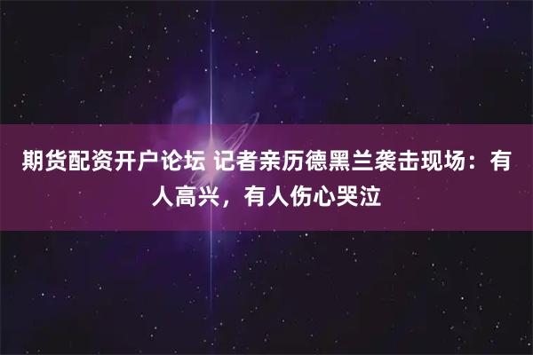 期货配资开户论坛 记者亲历德黑兰袭击现场：有人高兴，有人伤心哭泣