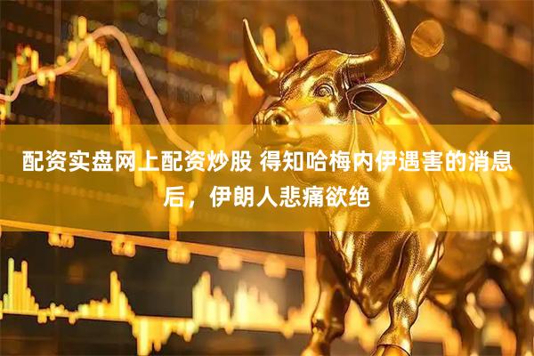 配资实盘网上配资炒股 得知哈梅内伊遇害的消息后，伊朗人悲痛欲绝