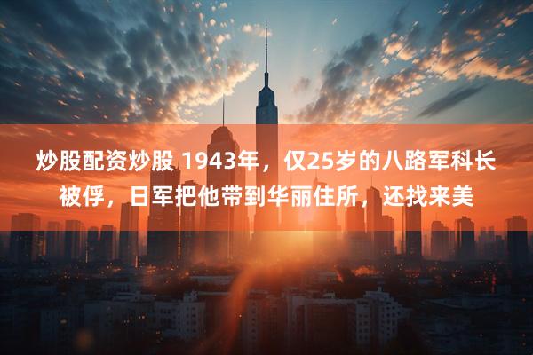 炒股配资炒股 1943年，仅25岁的八路军科长被俘，日军把他带到华丽住所，还找来美