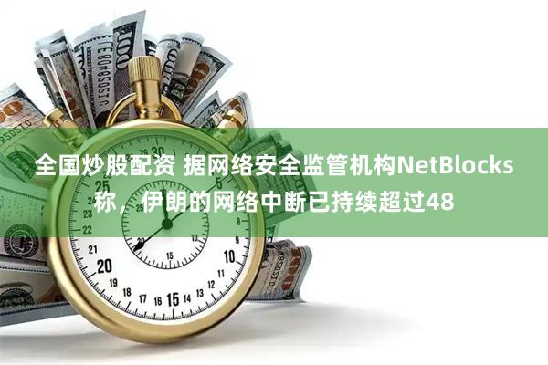 全国炒股配资 据网络安全监管机构NetBlocks称，伊朗的网络中断已持续超过48