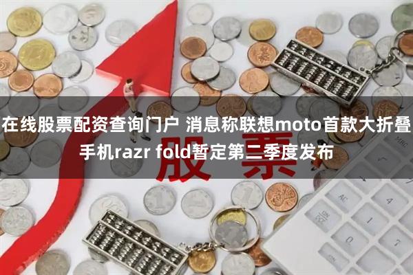 在线股票配资查询门户 消息称联想moto首款大折叠手机razr fold暂定第二季度发布