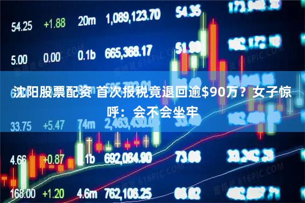 沈阳股票配资 首次报税竟退回逾$90万？女子惊呼：会不会坐牢