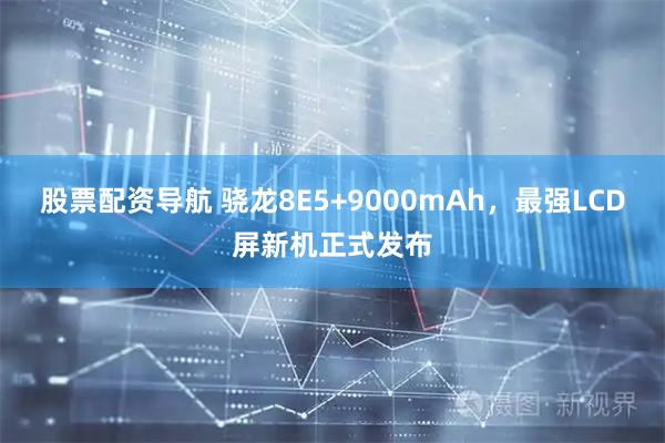 股票配资导航 骁龙8E5+9000mAh，最强LCD屏新机正式发布