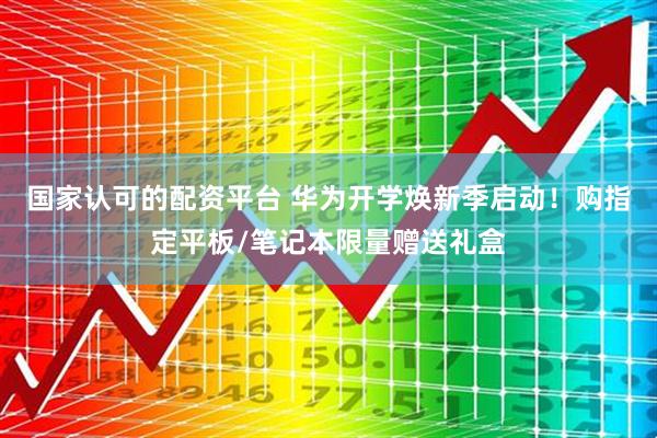 国家认可的配资平台 华为开学焕新季启动！购指定平板/笔记本限量赠送礼盒
