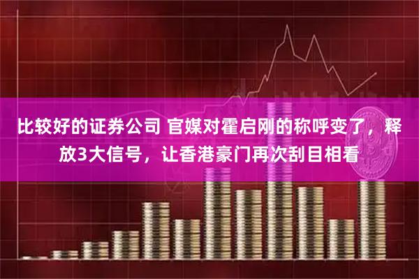 比较好的证券公司 官媒对霍启刚的称呼变了，释放3大信号，让香港豪门再次刮目相看