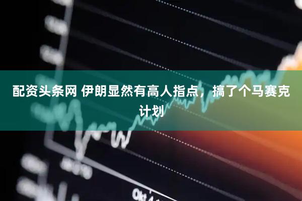 配资头条网 伊朗显然有高人指点,搞了个马赛克计划