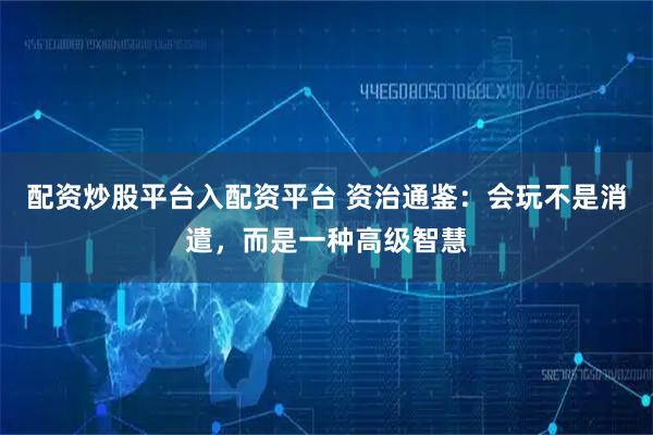 配资炒股平台入配资平台 资治通鉴：会玩不是消遣，而是一种高级智慧