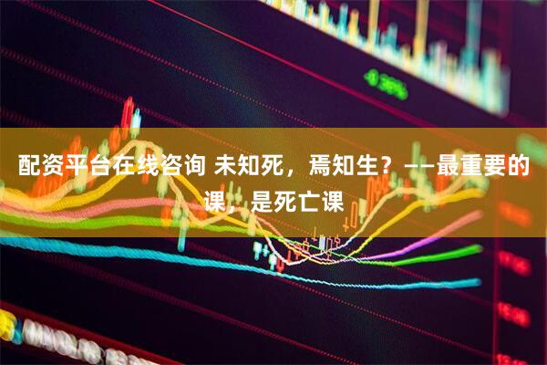 配资平台在线咨询 未知死,焉知生?——最重要的课,是死亡课