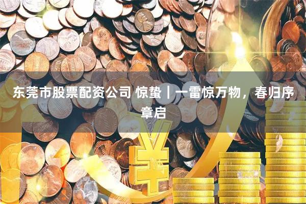 东莞市股票配资公司 惊蛰｜一雷惊万物，春归序章启
