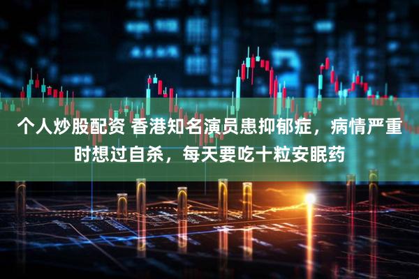 个人炒股配资 香港知名演员患抑郁症，病情严重时想过自杀，每天要吃十粒安眠药