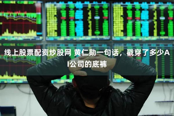 线上股票配资炒股网 黄仁勋一句话，戳穿了多少AI公司的底裤