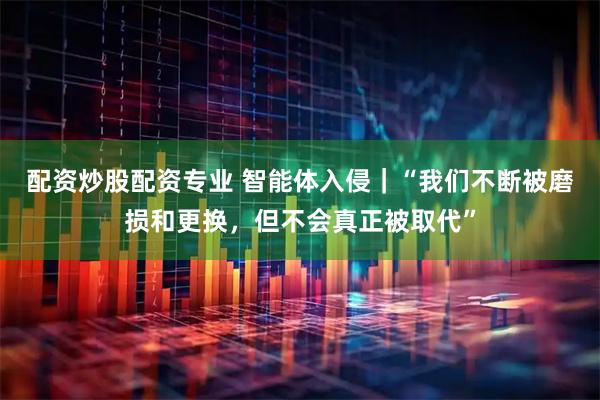 配资炒股配资专业 智能体入侵｜“我们不断被磨损和更换，但不会真正被取代”