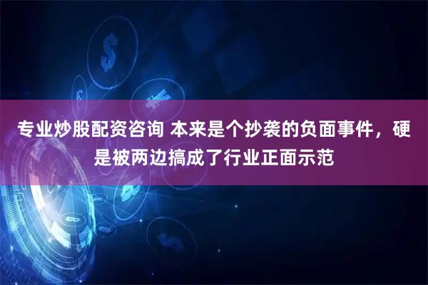 专业炒股配资咨询 本来是个抄袭的负面事件，硬是被两边搞成了行业正面示范
