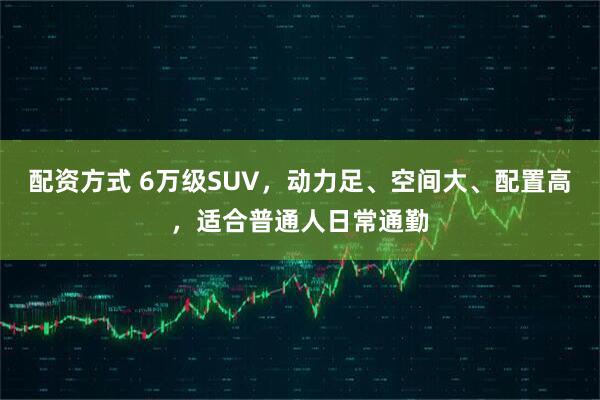 配资方式 6万级SUV,动力足、空间大、配置高,适合普通人日常通勤