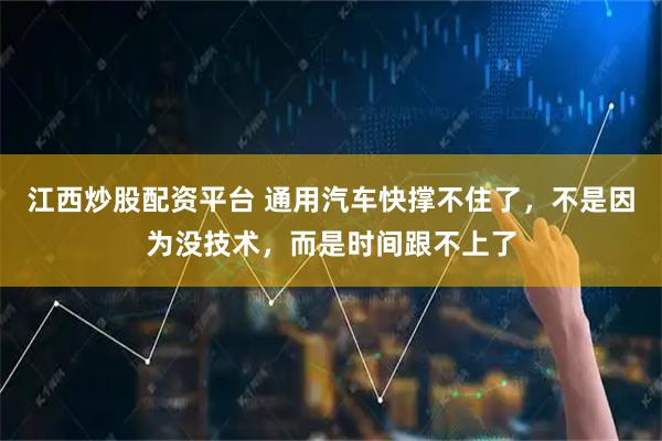 江西炒股配资平台 通用汽车快撑不住了，不是因为没技术，而是时间跟不上了