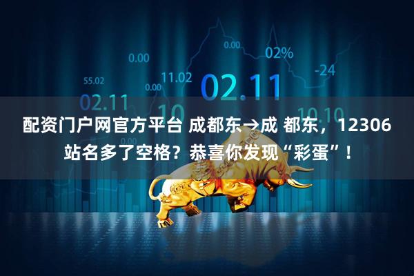 配资门户网官方平台 成都东→成 都东，12306站名多了空格？恭喜你发现“彩蛋”！